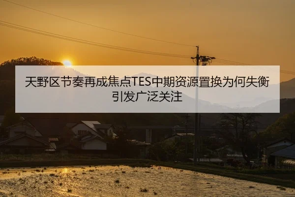 天野区节奏再成焦点TES中期资源置换为何失衡引发广泛关注 | Panda Sports