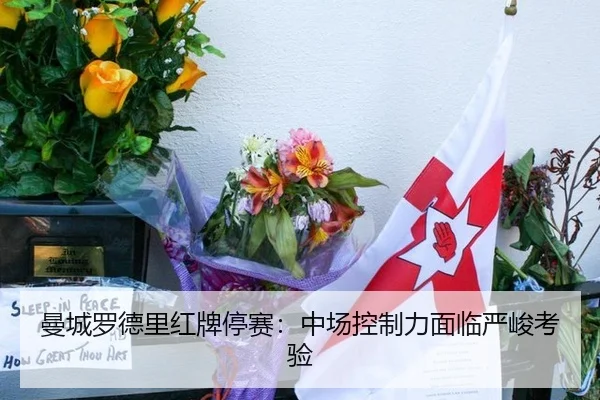 曼城罗德里红牌停赛：中场控制力面临严峻考验