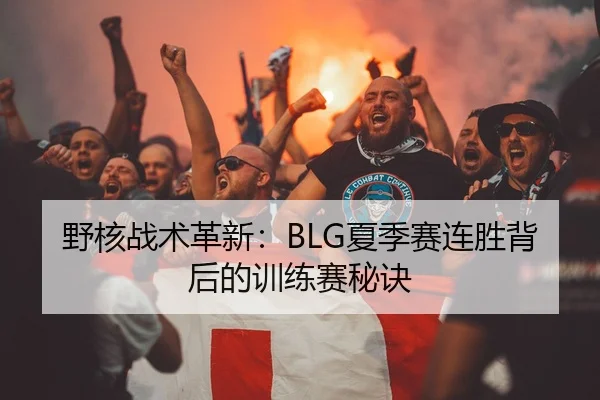 野核战术革新：BLG夏季赛连胜背后的训练赛秘诀