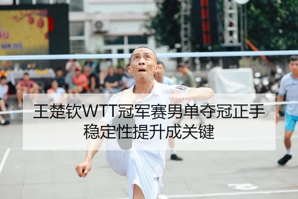 王楚钦WTT冠军赛男单夺冠正手稳定性提升成关键