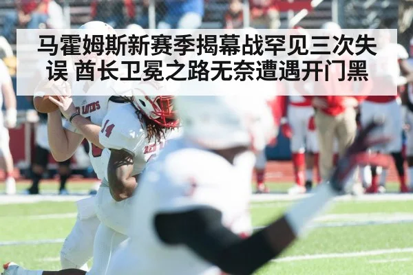马霍姆斯新赛季揭幕战罕见三次失误 酋长卫冕之路无奈遭遇开门黑
