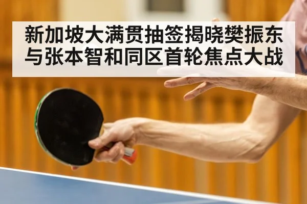 新加坡大满贯抽签揭晓樊振东与张本智和同区首轮焦点大战