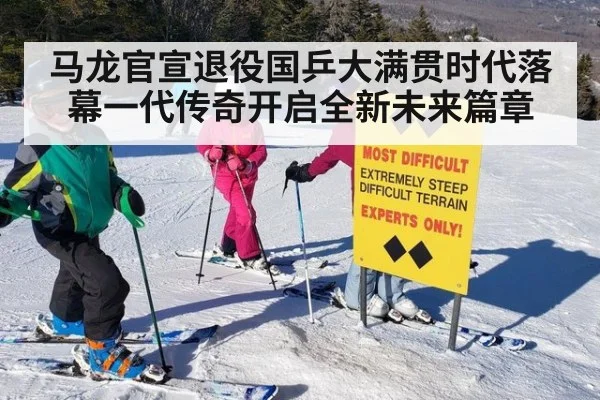 马龙官宣退役国乒大满贯时代落幕一代传奇开启全新未来篇章