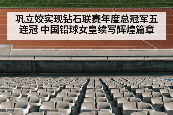 巩立姣实现钻石联赛年度总冠军五连冠 中国铅球女皇续写辉煌篇章