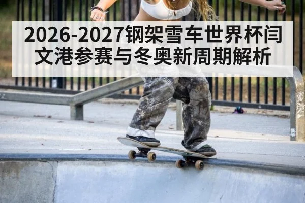2026-2027钢架雪车世界杯闫文港参赛与冬奥新周期解析