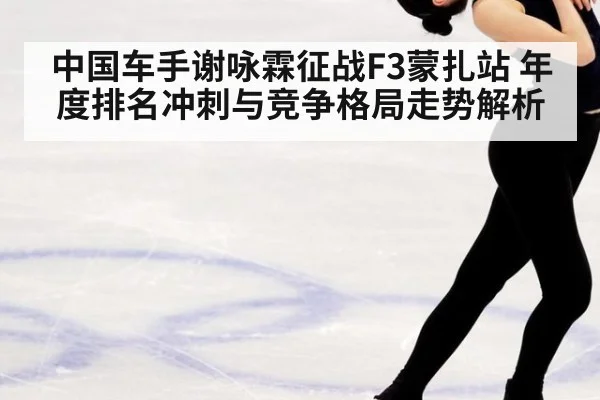 中国车手谢咏霖征战F3蒙扎站 年度排名冲刺与竞争格局走势解析